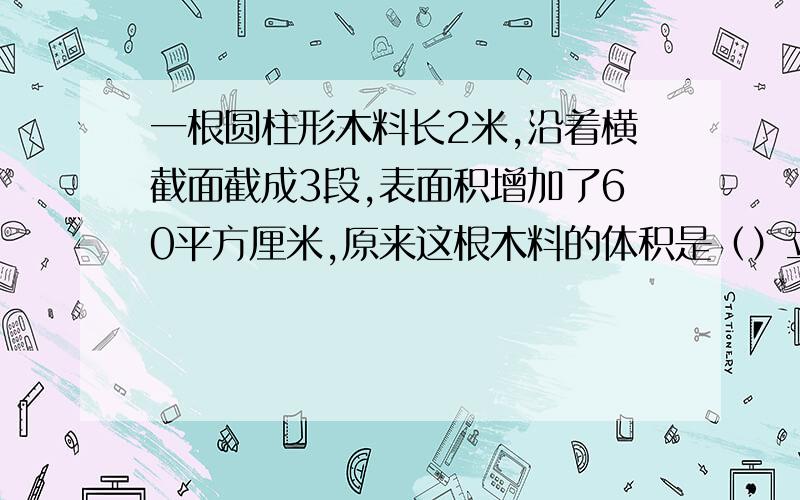 一根圆柱形木料长2米,沿着横截面截成3段,表面积增加了60平方厘米,原来这根木料的体积是（）立方分米?（带上步骤）