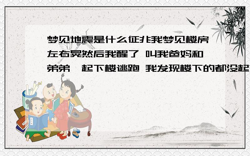 梦见地震是什么征兆我梦见楼房左右晃然后我醒了 叫我爸妈和弟弟一起下楼逃跑 我发现楼下的都没起来我就把他们叫起来了 一起逃跑 然后逃出来了这个梦可真了 连晃动都很真我说的是邻