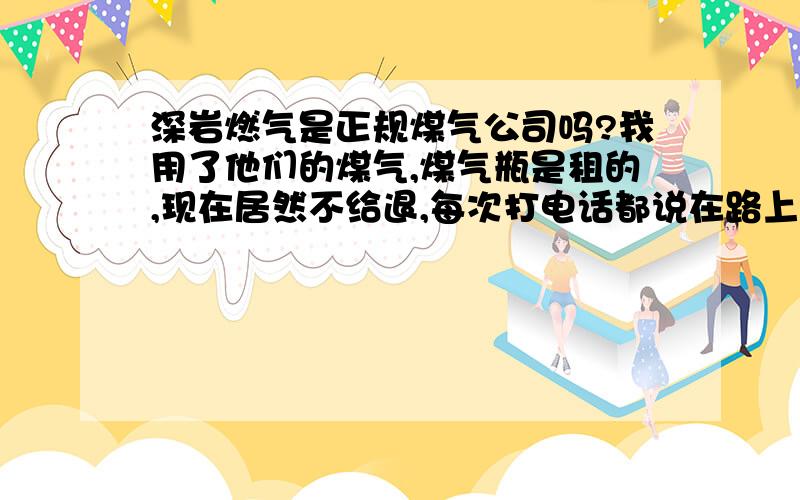 深岩燃气是正规煤气公司吗?我用了他们的煤气,煤气瓶是租的,现在居然不给退,每次打电话都说在路上了,1公里的距离走了5天还没到