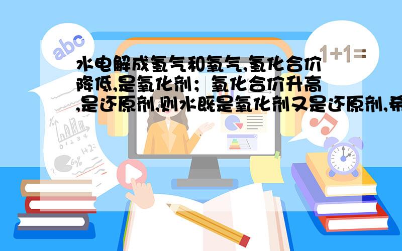 水电解成氢气和氧气,氢化合价降低,是氧化剂；氧化合价升高,是还原剂,则水既是氧化剂又是还原剂,希望给出解释,