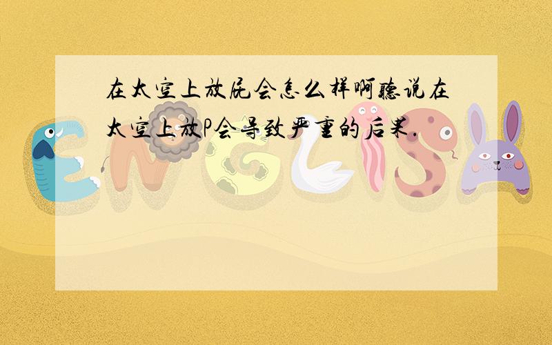 在太空上放屁会怎么样啊听说在太空上放P会导致严重的后果.