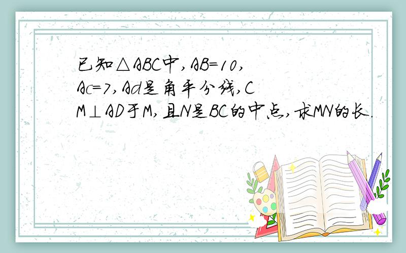 已知△ABC中,AB=10,Ac=7,Ad是角平分线,CM⊥AD于M,且N是BC的中点,求MN的长.