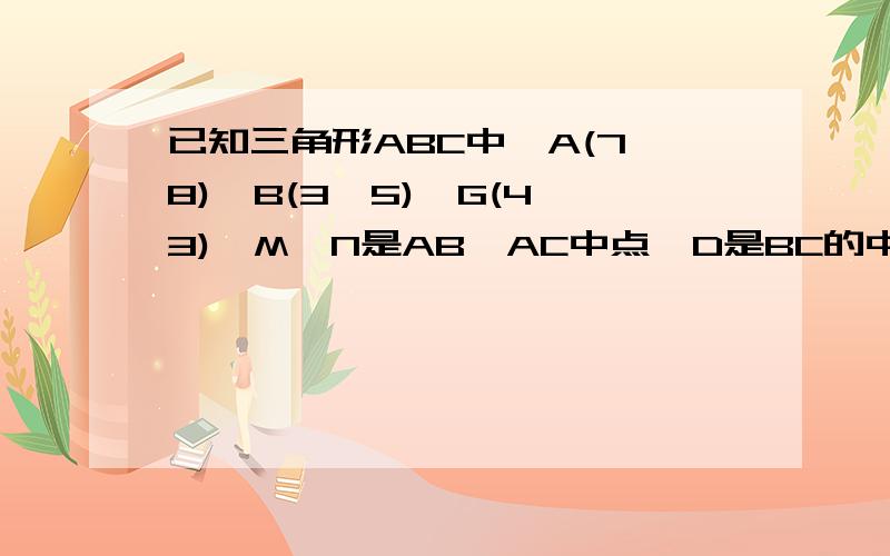 已知三角形ABC中,A(7,8),B(3,5),G(4,3),M,N是AB,AC中点,D是BC的中点,MN与AD交于F,秋向量DF已知三角形ABC中,A(7,8),B(3,5),G(4,3),M,N是AB,AC中点,D是BC的中点,MN与AD交于F,求向量DF