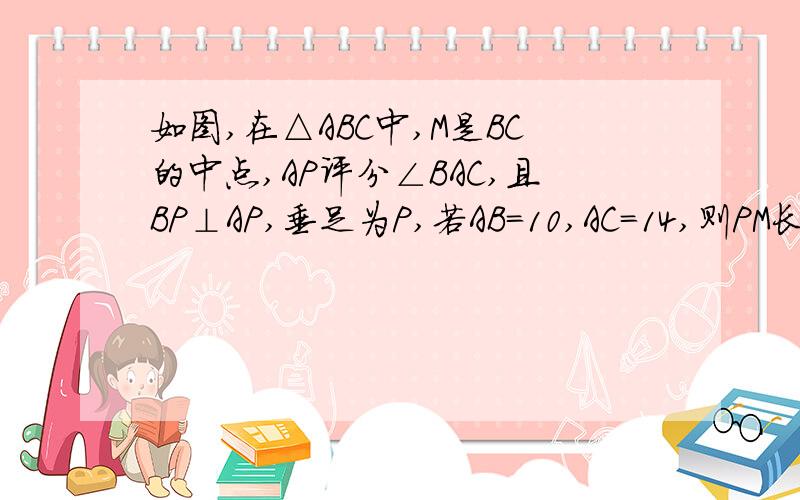 如图,在△ABC中,M是BC的中点,AP评分∠BAC,且BP⊥AP,垂足为P,若AB=10,AC=14,则PM长