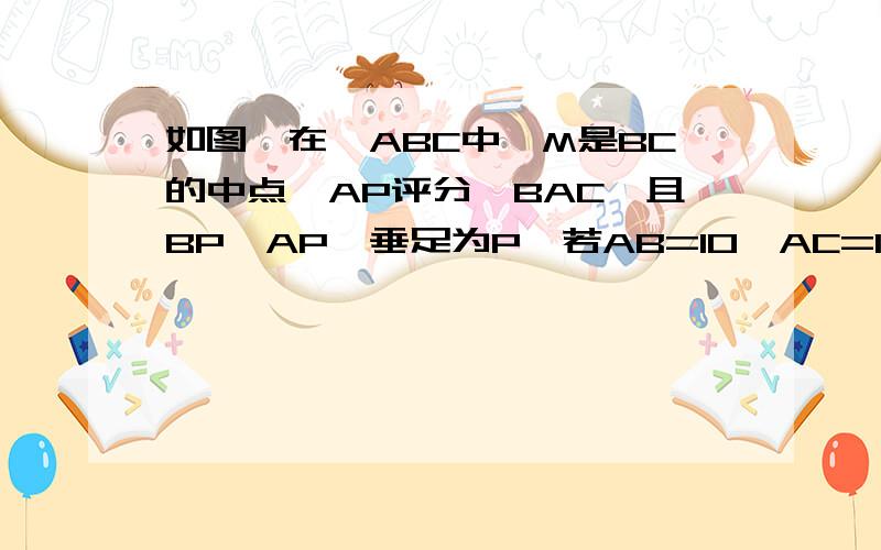 如图,在△ABC中,M是BC的中点,AP评分∠BAC,且BP⊥AP,垂足为P,若AB=10,AC=14,则PM长,