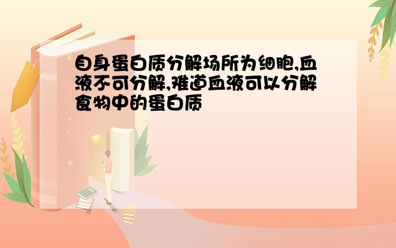 自身蛋白质分解场所为细胞,血液不可分解,难道血液可以分解食物中的蛋白质