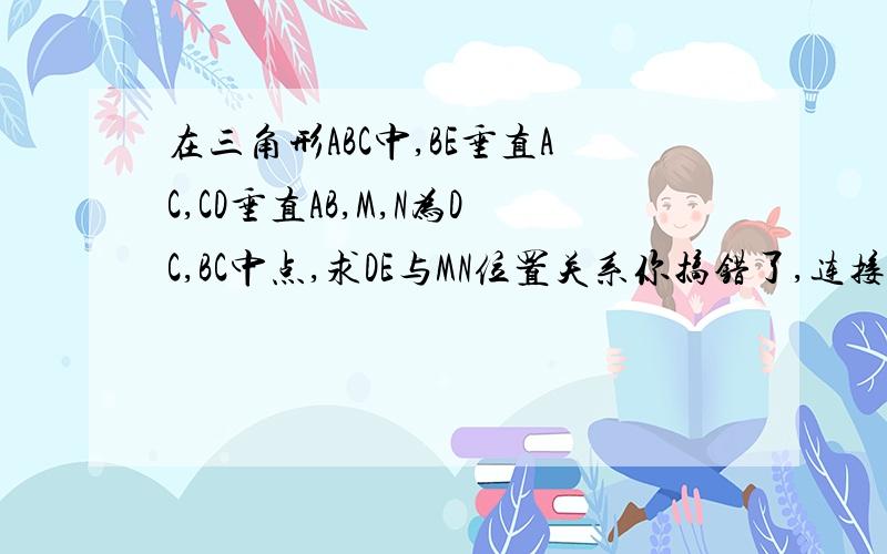 在三角形ABC中,BE垂直AC,CD垂直AB,M,N为DC,BC中点,求DE与MN位置关系你搞错了,连接NE ND的话 NE ND 是AB AC中位线而已,而且AB不等于AC