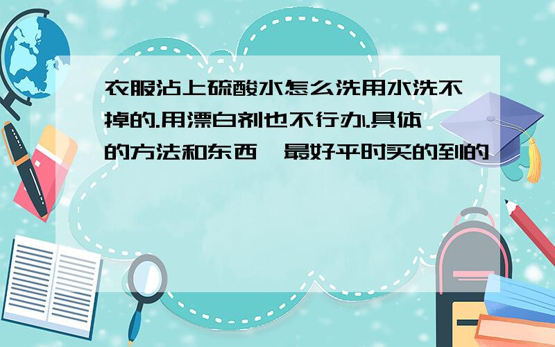 衣服沾上硫酸水怎么洗用水洗不掉的.用漂白剂也不行办.具体的方法和东西,最好平时买的到的