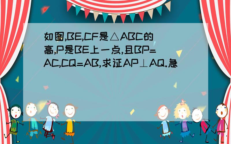 如图,BE,CF是△ABC的高,P是BE上一点,且BP=AC,CQ=AB,求证AP⊥AQ.急