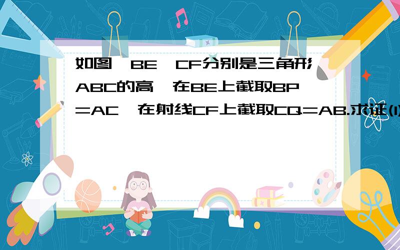 如图,BE,CF分别是三角形ABC的高,在BE上截取BP=AC,在射线CF上截取CQ=AB.求证(1)AP=AQ