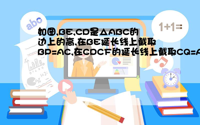 如图,BE,CD是△ABC的边上的高,在BE延长线上截取BP=AC,在CDCF的延长线上截取CQ=AB,连接AP,AQ请你判AP与AQ的关系并加以证明.