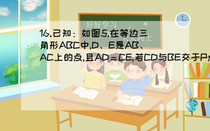 16.已知：如图5,在等边三角形ABC中,D、E是AB、AC上的点,且AD＝CE,若CD与BE交于P点.求证：求证：∠DPB＝60°