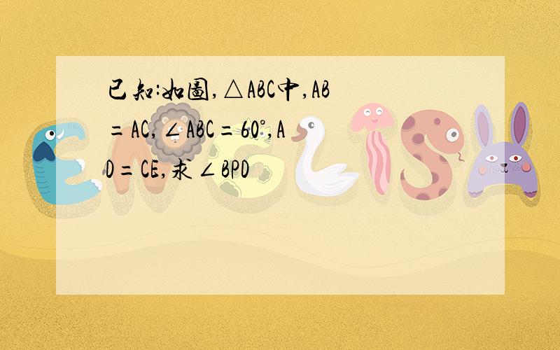 已知:如图,△ABC中,AB=AC,∠ABC=60°,AD=CE,求∠BPD