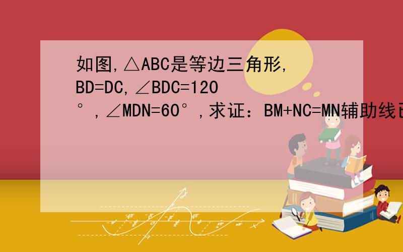 如图,△ABC是等边三角形,BD=DC,∠BDC=120°,∠MDN=60°,求证：BM+NC=MN辅助线已连接