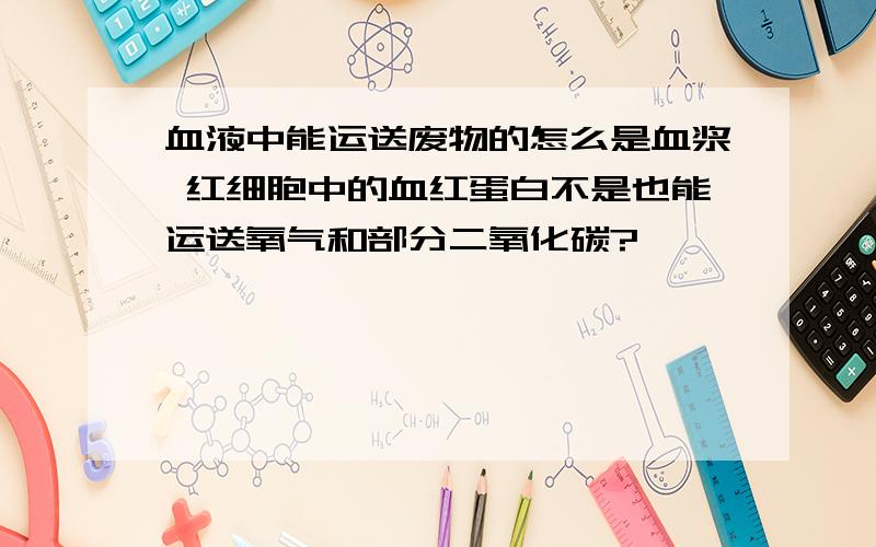 血液中能运送废物的怎么是血浆 红细胞中的血红蛋白不是也能运送氧气和部分二氧化碳?