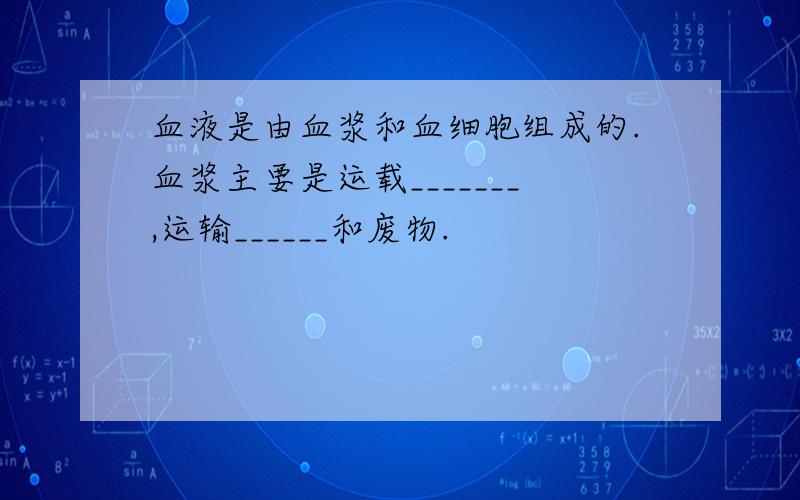 血液是由血浆和血细胞组成的.血浆主要是运载_______,运输______和废物.