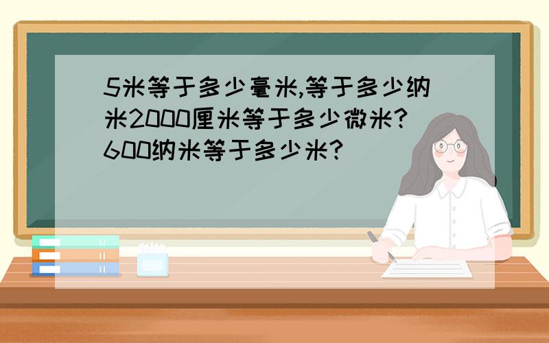 5米等于多少毫米,等于多少纳米2000厘米等于多少微米?600纳米等于多少米?