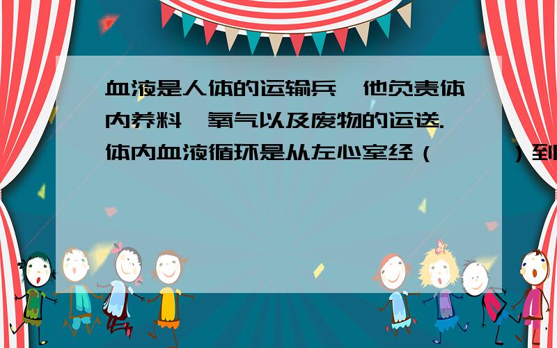 血液是人体的运输兵,他负责体内养料、氧气以及废物的运送.体内血液循环是从左心室经（     ）到右心室.