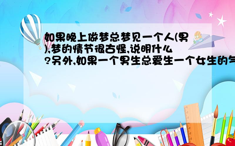 如果晚上做梦总梦见一个人(男),梦的情节很古怪,说明什么?另外,如果一个男生总爱生一个女生的气,动不动就冷战,而且生气的时间很长,(对其他女生从不这样)(女生的做法稍有过分,但是其他男