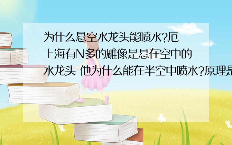 为什么悬空水龙头能喷水?厄 上海有N多的雕像是悬在空中的水龙头 他为什么能在半空中喷水?原理是什么?