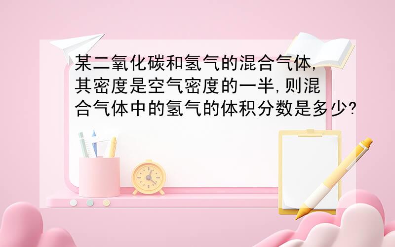 某二氧化碳和氢气的混合气体,其密度是空气密度的一半,则混合气体中的氢气的体积分数是多少?