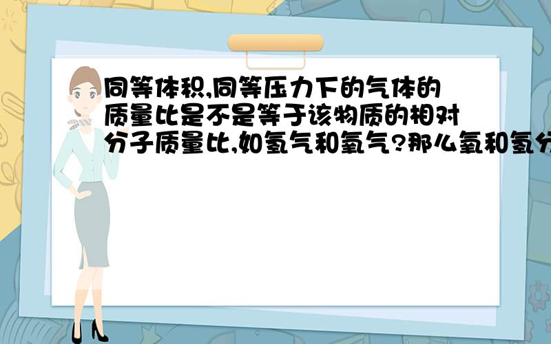 同等体积,同等压力下的气体的质量比是不是等于该物质的相对分子质量比,如氢气和氧气?那么氧和氢分子的体积是不是差不多大呢?还是同等压力下他们分子体积大的分子间的间隔小,他们分