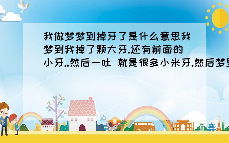 我做梦梦到掉牙了是什么意思我梦到我掉了颗大牙.还有前面的小牙..然后一吐 就是很多小米牙.然后梦里有人给我说是因为我矫形过牙.带过牙套什么的我给我爸爸打电话也打不通..给哥哥打