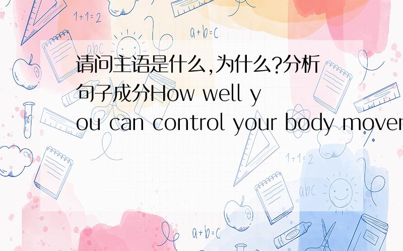 请问主语是什么,为什么?分析句子成分How well you can control your body movement in the air is a decisive factor if you want to be a really good skateboarder.