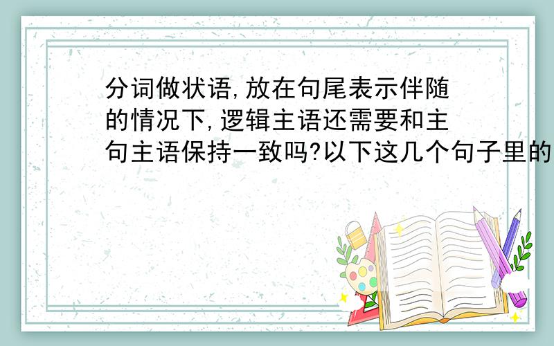 分词做状语,放在句尾表示伴随的情况下,逻辑主语还需要和主句主语保持一致吗?以下这几个句子里的分词结构的逻辑主语好像和主句主语并不一致.Their car was caught in a traffic jam, thus causing the d