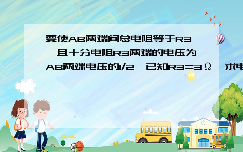 要使AB两端间总电阻等于R3,且十分电阻R3两端的电压为AB两端电压的1/2,已知R3=3Ω,求电阻R1、R2的大小如图所示,要使AB两端间总电阻等于R3,且使分电阻R3两端的电压为AB两端电压的1/2,已知R3=3Ω,求