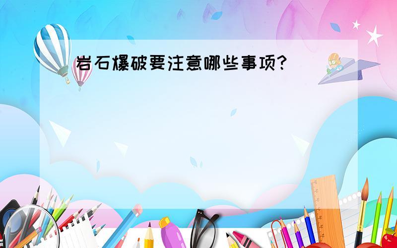 岩石爆破要注意哪些事项?