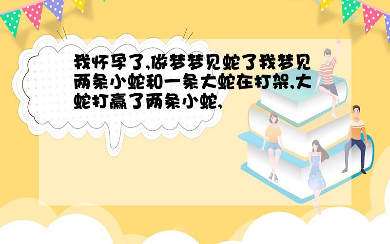 我怀孕了,做梦梦见蛇了我梦见两条小蛇和一条大蛇在打架,大蛇打赢了两条小蛇,