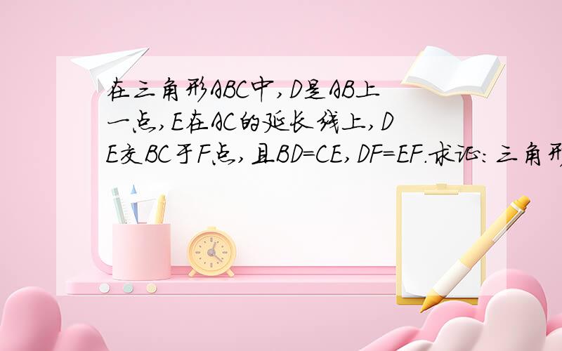 在三角形ABC中,D是AB上一点,E在AC的延长线上,DE交BC于F点,且BD=CE,DF=EF.求证:三角形ABC是等腰三角形.练习册上的,