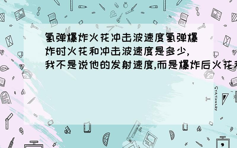 氢弹爆炸火花冲击波速度氢弹爆炸时火花和冲击波速度是多少,我不是说他的发射速度,而是爆炸后火花和冲击波和弹片会以多快速度前进呢?