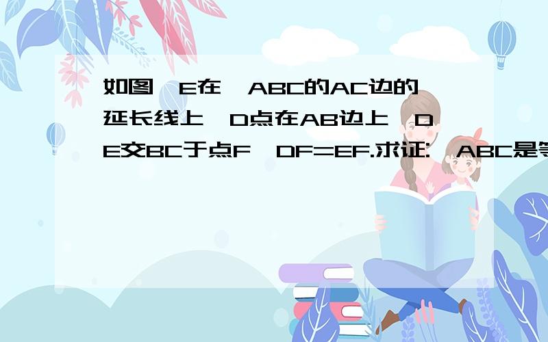 如图,E在△ABC的AC边的延长线上,D点在AB边上,DE交BC于点F,DF=EF.求证:△ABC是等腰三角形.