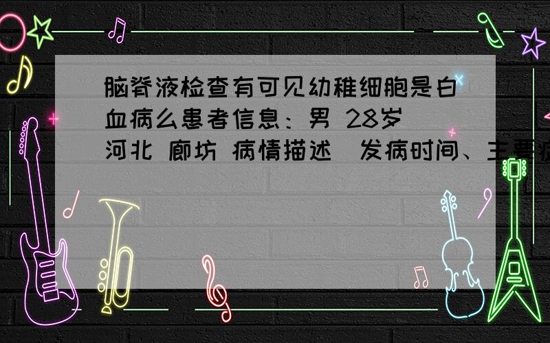 脑脊液检查有可见幼稚细胞是白血病么患者信息：男 28岁 河北 廊坊 病情描述(发病时间、主要症状等)：头疼,高烧不退,做了6次腰椎穿刺,均有脑脊液均有可见幼稚细胞,脑蛋白0.7左右.想得到