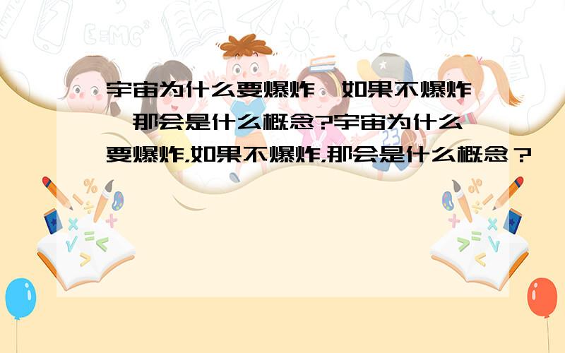 宇宙为什么要爆炸,如果不爆炸,那会是什么概念?宇宙为什么要爆炸，如果不爆炸，那会是什么概念？