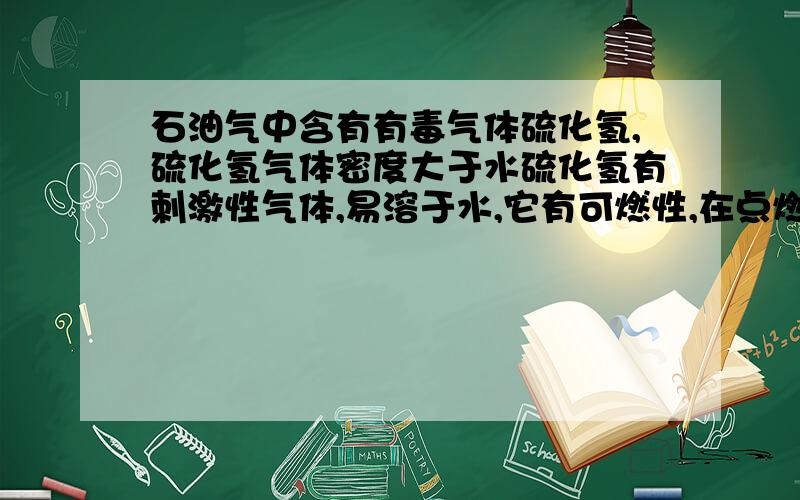 石油气中含有有毒气体硫化氢,硫化氢气体密度大于水硫化氢有刺激性气体,易溶于水,它有可燃性,在点燃的条件下和氧气反映产生水和二氧化硫 如果发生井喷事故,石油气喷出,该怎样应急