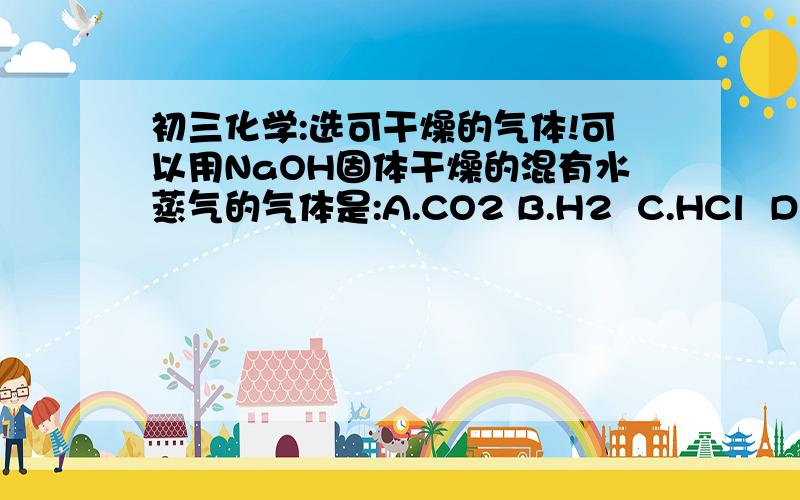 初三化学:选可干燥的气体!可以用NaOH固体干燥的混有水蒸气的气体是:A.CO2 B.H2  C.HCl  D.O2  E.SO2  F.CO可以用浓硫酸干燥的混有水蒸气的气体是:A.CO2 B.H2 C.HCl D.O2 E.NH3 F.CO再问一个:下列的物质中.有