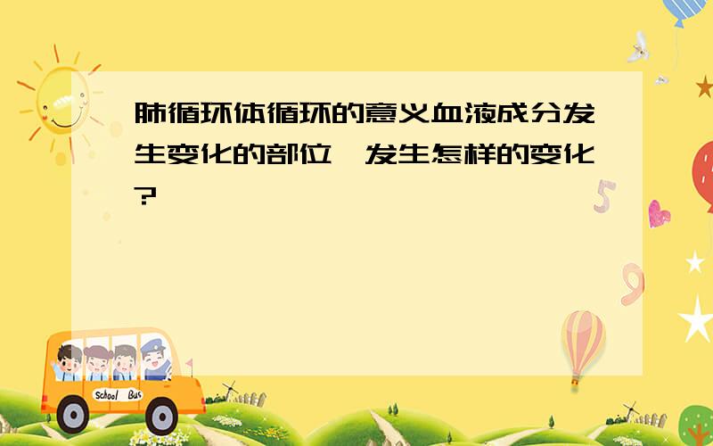 肺循环体循环的意义血液成分发生变化的部位,发生怎样的变化?