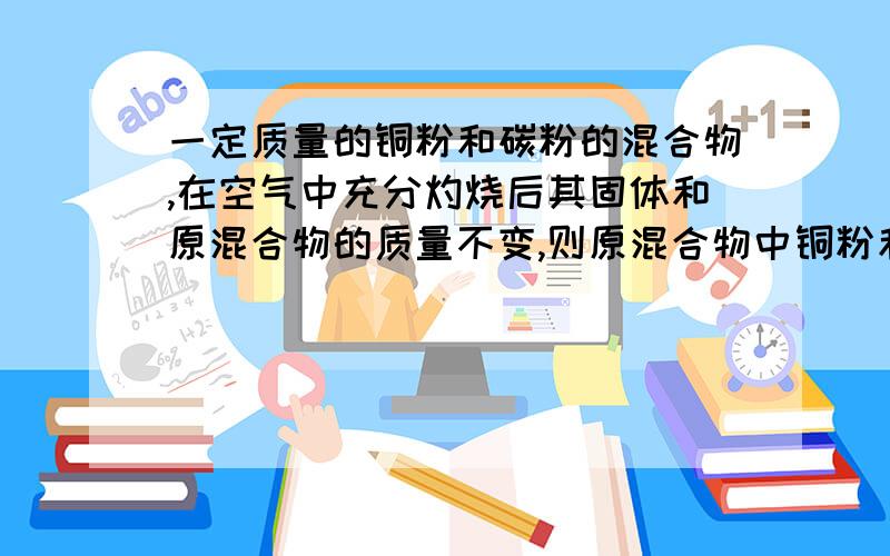 一定质量的铜粉和碳粉的混合物,在空气中充分灼烧后其固体和原混合物的质量不变,则原混合物中铜粉和碳粉的质量比为_____-