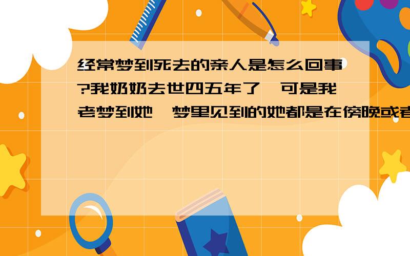 经常梦到死去的亲人是怎么回事?我奶奶去世四五年了,可是我老梦到她,梦里见到的她都是在傍晚或者是晚上,我每次梦到她都很害怕,昨天又梦到了,梦里的她跟我好像去是从很远的地方回来了,