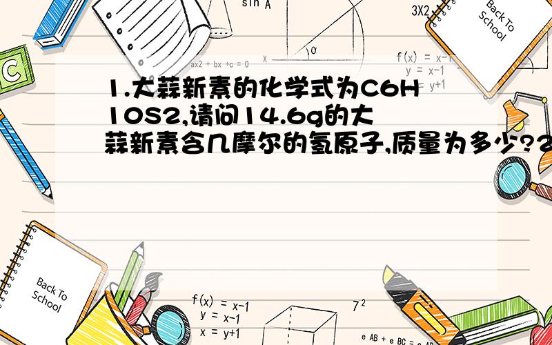 1.大蒜新素的化学式为C6H10S2,请问14.6g的大蒜新素含几摩尔的氢原子,质量为多少?2.把16.25g干燥的氯酸钾和二氧化锰的混合物放到试管中加热,直到没有气体产生为止.冷却称得剩余固体质量为11.4