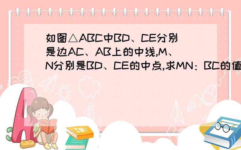 如图△ABC中BD、CE分别是边AC、AB上的中线,M、N分别是BD、CE的中点,求MN：BC的值同上