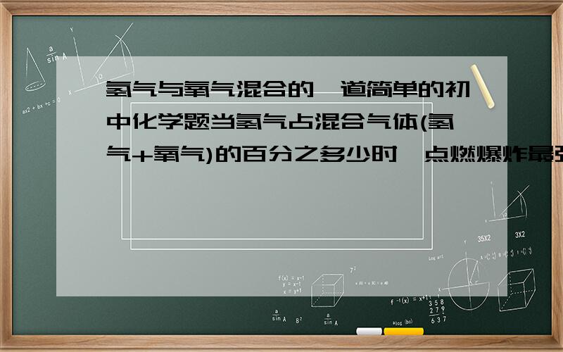 氢气与氧气混合的一道简单的初中化学题当氢气占混合气体(氢气+氧气)的百分之多少时,点燃爆炸最强?