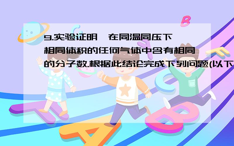 9.实验证明,在同温同压下,相同体积的任何气体中含有相同的分子数.根据此结论完成下列问题(以下气体均处在同温同压下).(1)将同体积的CO和CH4混合,所得混合气体中,碳、氢、氧元素的原子个