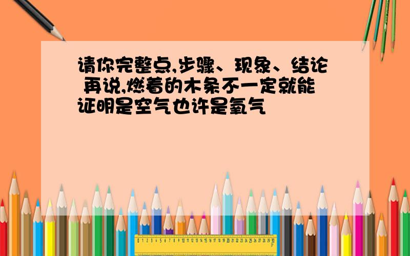 请你完整点,步骤、现象、结论 再说,燃着的木条不一定就能证明是空气也许是氧气