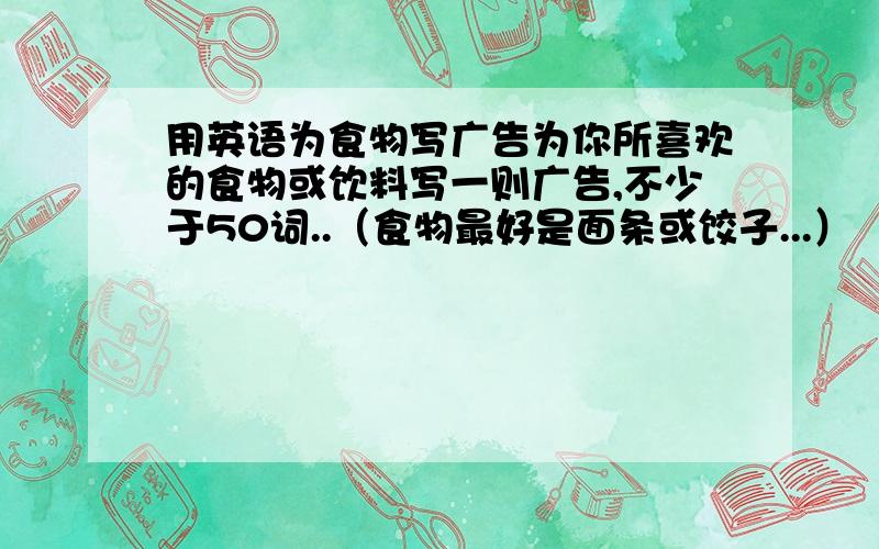 用英语为食物写广告为你所喜欢的食物或饮料写一则广告,不少于50词..（食物最好是面条或饺子...）