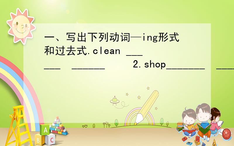 一、写出下列动词—ing形式和过去式.clean ______  ______     2.shop_______  ______     3.go______  ______     4.lie____  _____5. study_____  _____     6. dance______  ______     7.run______  ______     8. swim___  ___ 9.get______  ______