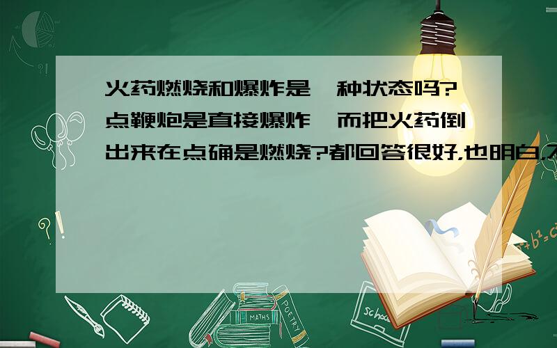 火药燃烧和爆炸是一种状态吗?点鞭炮是直接爆炸,而把火药倒出来在点确是燃烧?都回答很好，也明白，不知选哪个呢